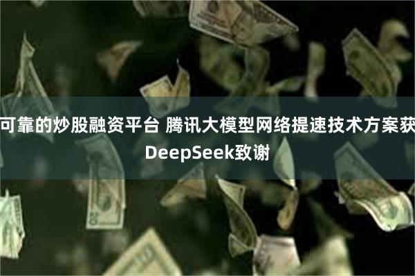 可靠的炒股融资平台 腾讯大模型网络提速技术方案获DeepSeek致谢
