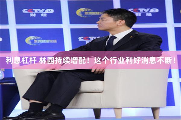 利息杠杆 林园持续增配！这个行业利好消息不断！