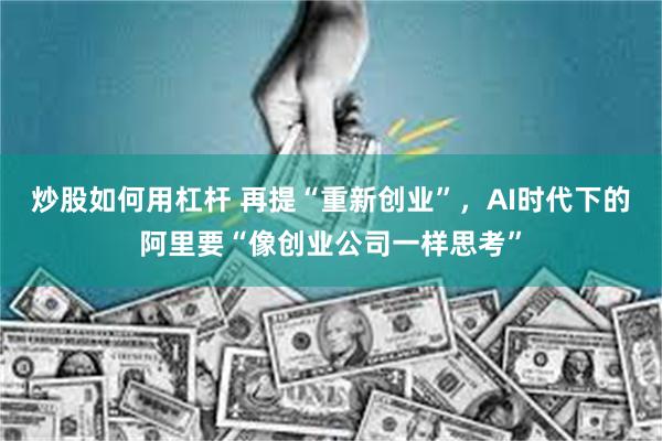 炒股如何用杠杆 再提“重新创业”，AI时代下的阿里要“像创业公司一样思考”