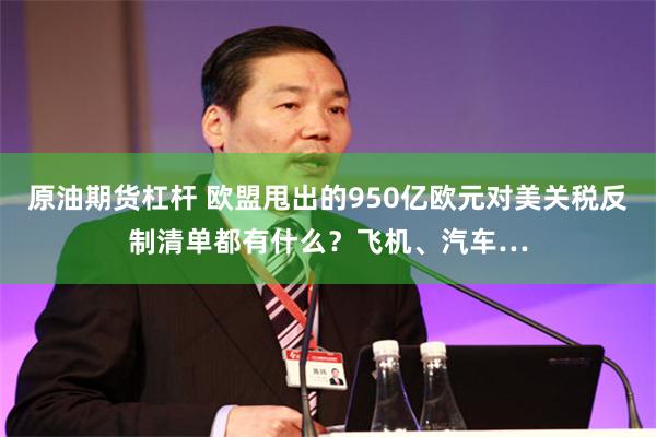 原油期货杠杆 欧盟甩出的950亿欧元对美关税反制清单都有什么？飞机、汽车…