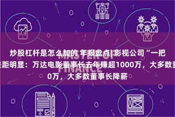 炒股杠杆是怎么加的 年报盘点| 影视公司“一把手”收入差距明显：万达电影董事长去年赚超1000万，大多数董事长降薪