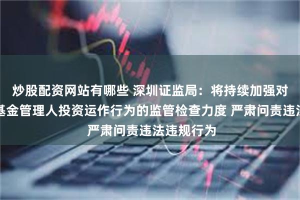 炒股配资网站有哪些 深圳证监局：将持续加强对辖区私募基金管理人投资运作行为的监管检查力度 严肃问责违法违规行为