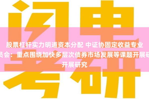 股票杠杆实力明道资本分配 中证协固定收益专业委员会：重点围绕加快多层次债券市场发展等课题开展研究