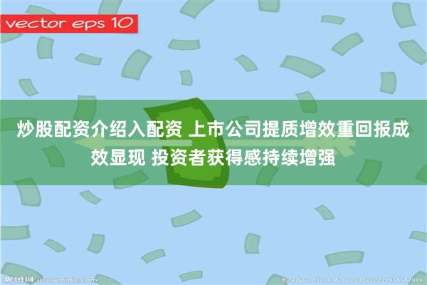 炒股配资介绍入配资 上市公司提质增效重回报成效显现 投资者获得感持续增强