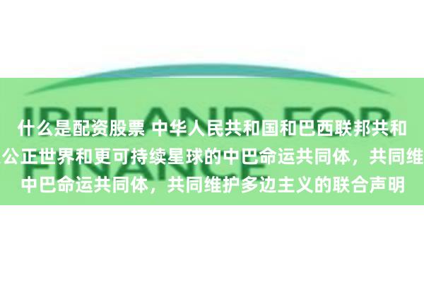 什么是配资股票 中华人民共和国和巴西联邦共和国关于强化携手构建更公正世界和更可持续星球的中巴命运共同体，共同维护多边主义的联合声明