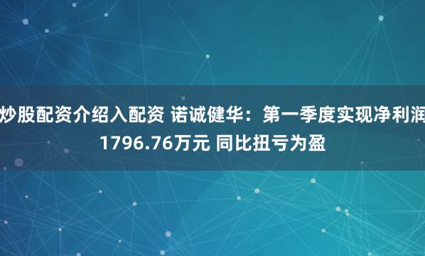 炒股配资介绍入配资 诺诚健华：第一季度实现净利润1796.76万元 同比扭亏为盈
