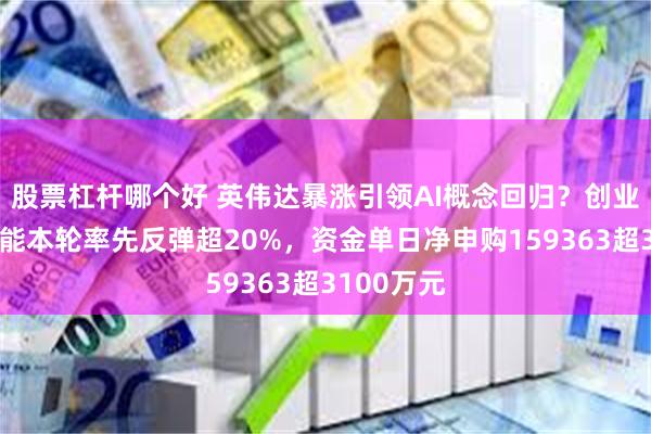 股票杠杆哪个好 英伟达暴涨引领AI概念回归？创业板人工智能本轮率先反弹超20%，资金单日净申购159363超3100万元