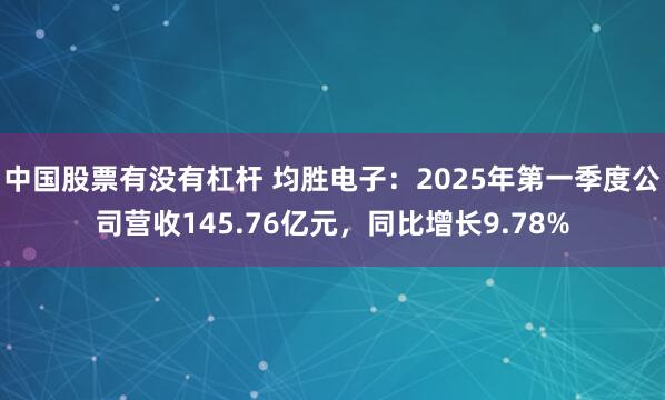 中国股票有没有杠杆 均胜电子：2025年第一季度公司营收145.76亿元，同比增长9.78%
