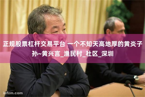 正规股票杠杆交易平台 一个不知天高地厚的黄炎子孙~黄兴言_渔民村_社区_深圳