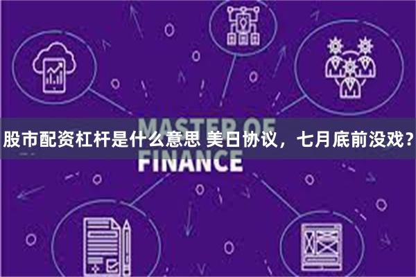 股市配资杠杆是什么意思 美日协议，七月底前没戏？