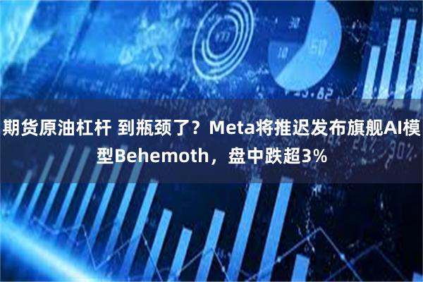 期货原油杠杆 到瓶颈了？Meta将推迟发布旗舰AI模型Behemoth，盘中跌超3%