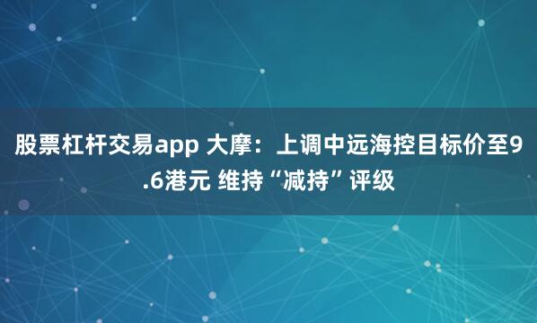 股票杠杆交易app 大摩：上调中远海控目标价至9.6港元 维持“减持”评级
