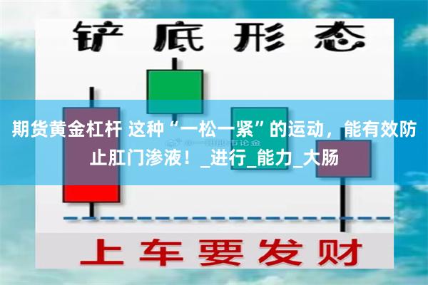 期货黄金杠杆 这种“一松一紧”的运动，能有效防止肛门渗液！_进行_能力_大肠