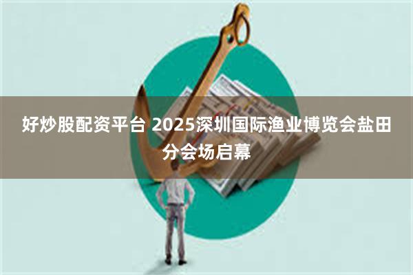 好炒股配资平台 2025深圳国际渔业博览会盐田分会场启幕
