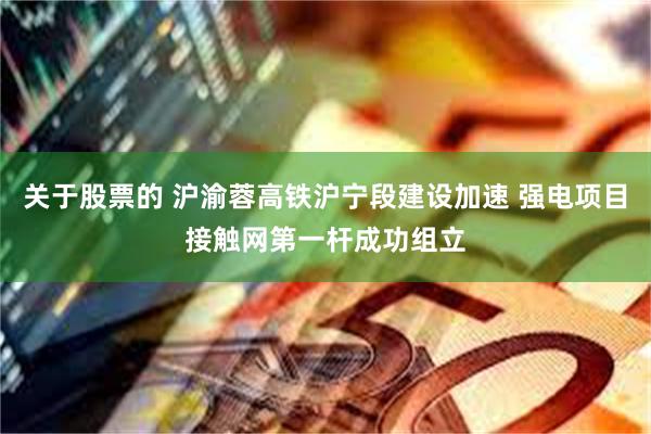 关于股票的 沪渝蓉高铁沪宁段建设加速 强电项目接触网第一杆成功组立