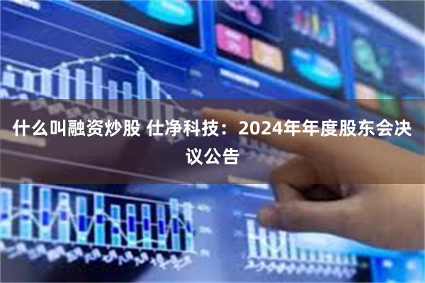 什么叫融资炒股 仕净科技：2024年年度股东会决议公告