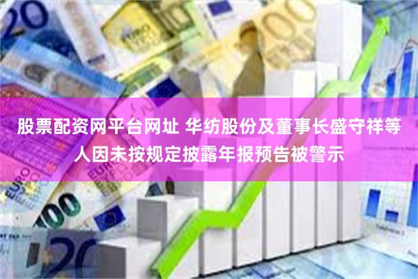 股票配资网平台网址 华纺股份及董事长盛守祥等人因未按规定披露年报预告被警示