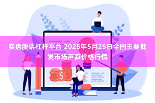 实盘股票杠杆平台 2025年5月25日全国主要批发市场芦笋价格行情