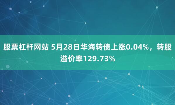 股票杠杆网站 5月28日华海转债上涨0.04%，转股溢价率129.73%