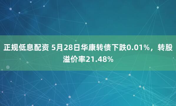 正规低息配资 5月28日华康转债下跌0.01%，转股溢价率21.48%