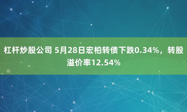 杠杆炒股公司 5月28日宏柏转债下跌0.34%，转股溢价率12.54%