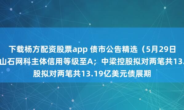 下载杨方配资股票app 债市公告精选（5月29日）|联合资信下调山石网科主体信用等级至A；中梁控股拟对两笔共13.19亿美元债展期