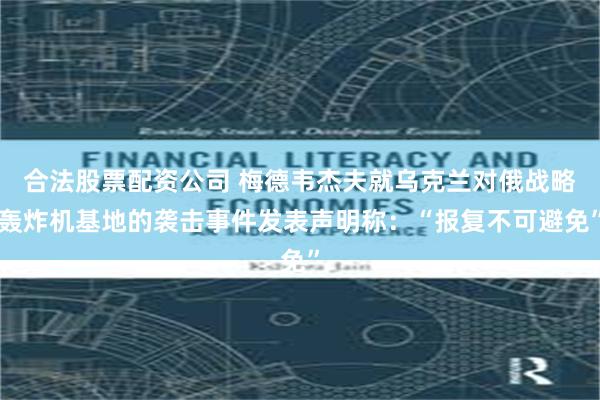 合法股票配资公司 梅德韦杰夫就乌克兰对俄战略轰炸机基地的袭击事件发表声明称：“报复不可避免”