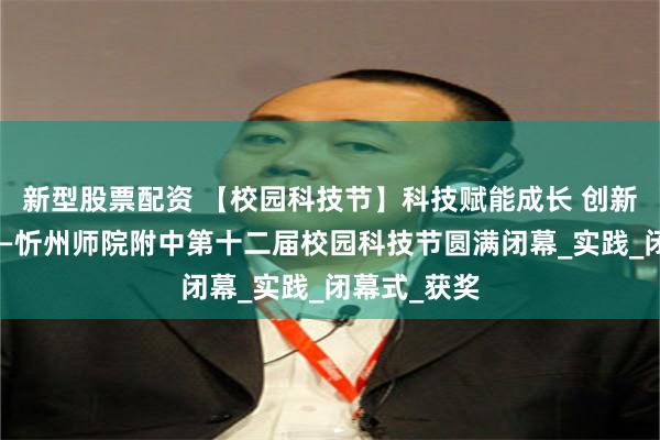 新型股票配资 【校园科技节】科技赋能成长 创新放飞梦想——忻州师院附中第十二届校园科技节圆满闭幕_实践_闭幕式_获奖