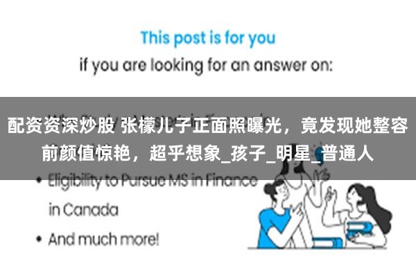 配资资深炒股 张檬儿子正面照曝光，竟发现她整容前颜值惊艳，超乎想象_孩子_明星_普通人