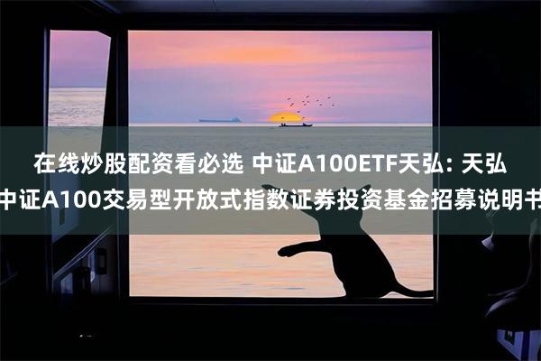 在线炒股配资看必选 中证A100ETF天弘: 天弘中证A100交易型开放式指数证券投资基金招募说明书
