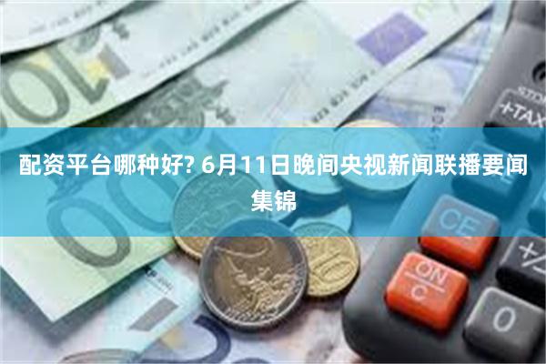 配资平台哪种好? 6月11日晚间央视新闻联播要闻集锦