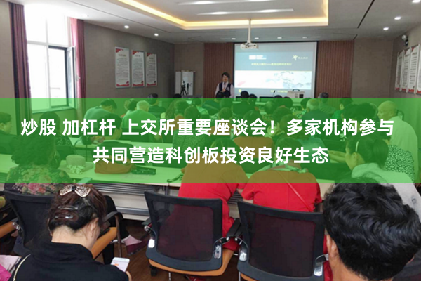 炒股 加杠杆 上交所重要座谈会！多家机构参与 共同营造科创板投资良好生态