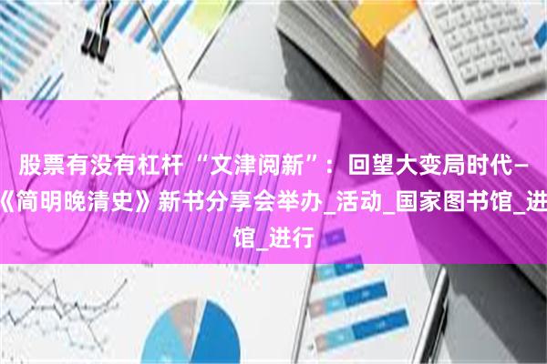 股票有没有杠杆 “文津阅新”：回望大变局时代——《简明晚清史》新书分享会举办_活动_国家图书馆_进行