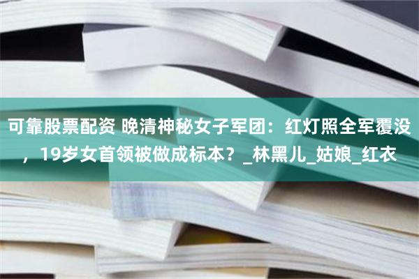 可靠股票配资 晚清神秘女子军团：红灯照全军覆没，19岁女首领被做成标本？_林黑儿_姑娘_红衣