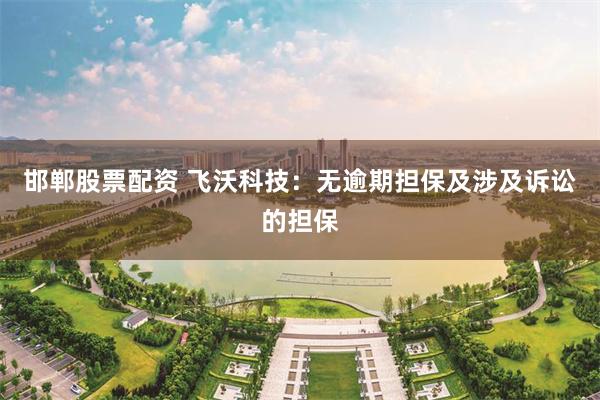邯郸股票配资 飞沃科技：无逾期担保及涉及诉讼的担保