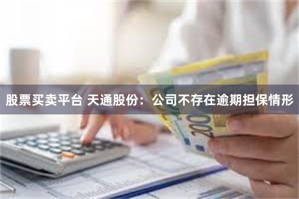 股票买卖平台 天通股份：公司不存在逾期担保情形