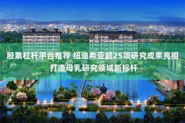 股票杠杆平台推荐 纽迪希亚超25项研究成果亮相 打造母乳研究领域新标杆