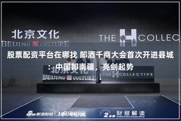 股票配资平台在哪找 郎酒千商大会首次开进县城：中国郎南疆，亮剑起势