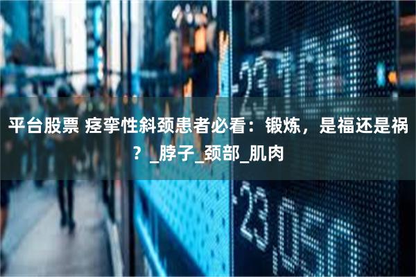 平台股票 痉挛性斜颈患者必看：锻炼，是福还是祸？_脖子_颈部_肌肉