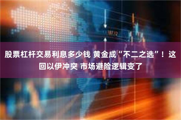 股票杠杆交易利息多少钱 黄金成“不二之选”！这回以伊冲突 市场避险逻辑变了