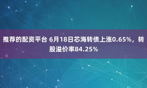 推荐的配资平台 6月18日芯海转债上涨0.65%，转股溢价率84.25%