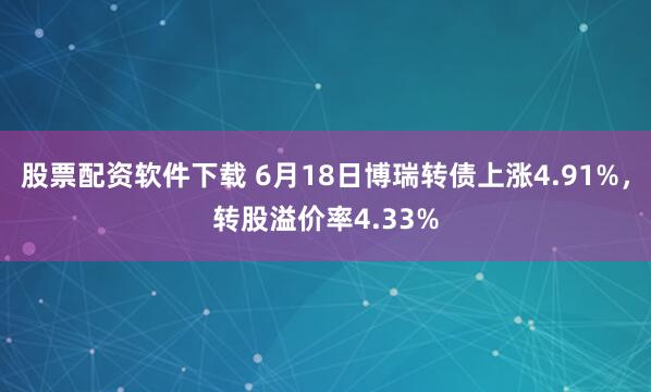 股票配资软件下载 6月18日博瑞转债上涨4.91%，转股溢价率4.33%
