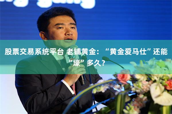 股票交易系统平台 老铺黄金：“黄金爱马仕”还能“壕”多久？