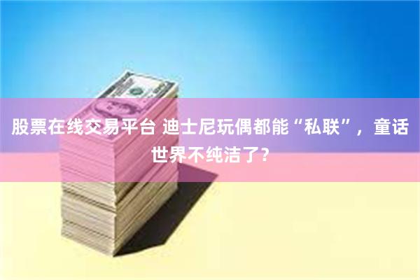 股票在线交易平台 迪士尼玩偶都能“私联”，童话世界不纯洁了？
