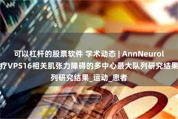 可以杠杆的股票软件 学术动态 | AnnNeurol报道DBS治疗VPS16相关肌张力障碍的多中心最大队列研究结果_运动_患者