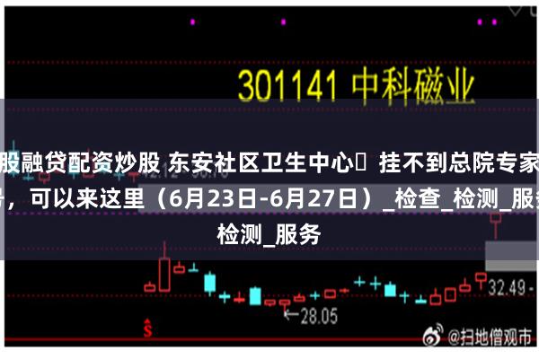 股融贷配资炒股 东安社区卫生中心▷挂不到总院专家号，可以来这里（6月23日-6月27日）_检查_检测_服务