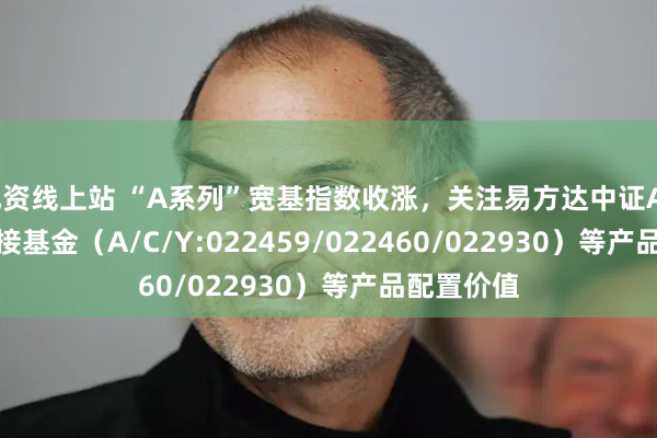 配资线上站 “A系列”宽基指数收涨，关注易方达中证A500ETF联接基金（A/C/Y:022459/022460/022930）等产品配置价值