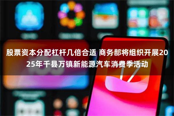 股票资本分配杠杆几倍合适 商务部将组织开展2025年千县万镇新能源汽车消费季活动
