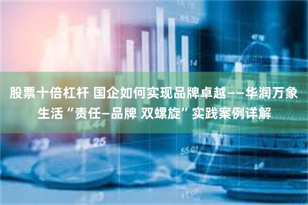 股票十倍杠杆 国企如何实现品牌卓越——华润万象生活“责任—品牌 双螺旋”实践案例详解