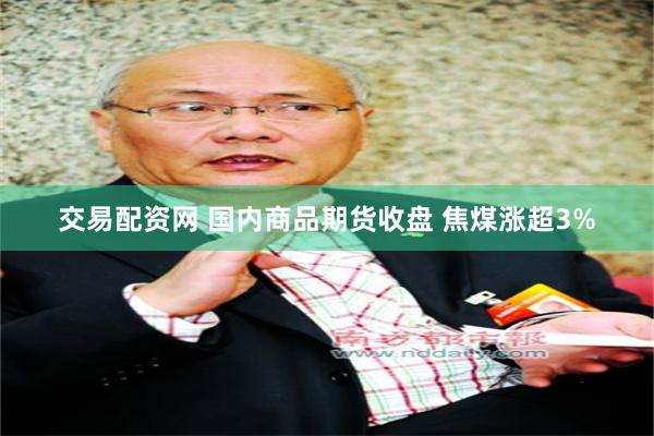 交易配资网 国内商品期货收盘 焦煤涨超3%